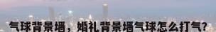 气球背景墙，婚礼背景墙气球怎么打气？