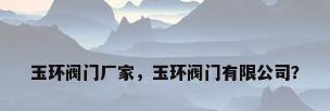玉环阀门厂家，玉环阀门有限公司？