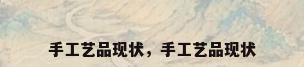 手工艺品现状，手工艺品现状