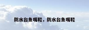 防水台鱼嘴鞋，防水台鱼嘴鞋