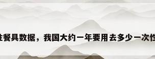 一次性餐具数据，我国大约一年要用去多少一次性用品？