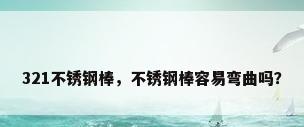 321不锈钢棒，不锈钢棒容易弯曲吗？