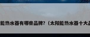 太阳能热水器有哪些品牌?（太阳能热水器十大品牌）