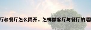 客厅和餐厅怎么隔开，怎样做客厅与餐厅的隔断？