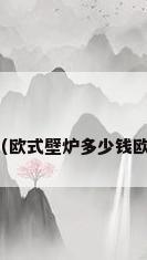 欧式壁炉有哪些厂家（欧式壁炉多少钱欧式壁炉安装注意事项）