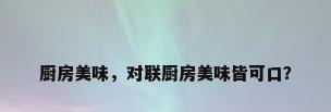 厨房美味，对联厨房美味皆可口？