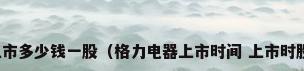 格力电器上市多少钱一股（格力电器上市时间 上市时股价多少??）