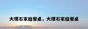 大理石家庭餐桌，大理石家庭餐桌
