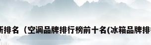 十大空调最新排名（空调品牌排行榜前十名(冰箱品牌排行榜前十名)）
