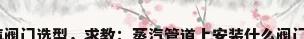 蒸汽阀门选型，求教：蒸汽管道上安装什么阀门好？
