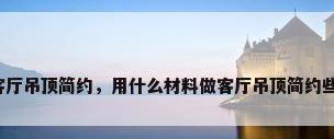 客厅吊顶简约，用什么材料做客厅吊顶简约些？
