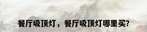 餐厅吸顶灯，餐厅吸顶灯哪里买？