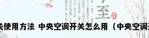 中央空调开关使用方法 中央空调开关怎么用（中央空调开关怎么开?）