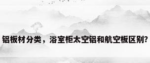 铝板材分类，浴室柜太空铝和航空板区别？