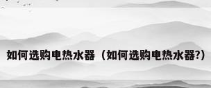 如何选购电热水器（如何选购电热水器?）
