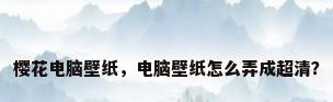 樱花电脑壁纸，电脑壁纸怎么弄成超清？