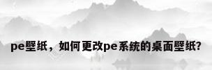 pe壁纸，如何更改pe系统的桌面壁纸？