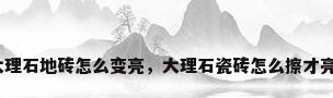 大理石地砖怎么变亮，大理石瓷砖怎么擦才亮？