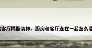厨房客厅隔断装饰，厨房和客厅连在一起怎么隔断？