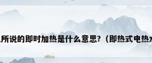电热水器上所说的即时加热是什么意思?（即热式电热水器是什么）