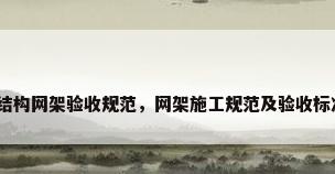 钢结构网架验收规范，网架施工规范及验收标准？