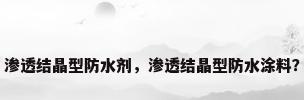 渗透结晶型防水剂，渗透结晶型防水涂料？