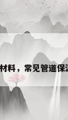 橡塑供暖管道保温材料，常见管道保温防冻材料有哪些？