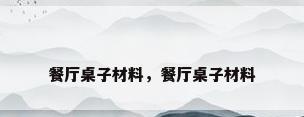 餐厅桌子材料，餐厅桌子材料
