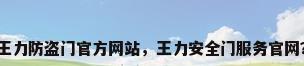 王力防盗门官方网站，王力安全门服务官网？
