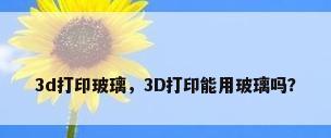 3d打印玻璃，3D打印能用玻璃吗？