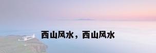 西山风水，西山风水