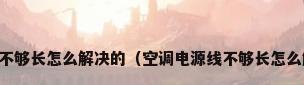 空调线不够长怎么解决的（空调电源线不够长怎么解决的）