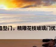 玻璃造型门，精雕花枝玻璃门优缺点？