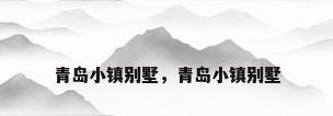 青岛小镇别墅，青岛小镇别墅