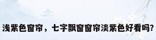 浅紫色窗帘，七字飘窗窗帘淡紫色好看吗？