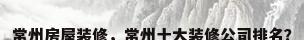 常州房屋装修，常州十大装修公司排名？