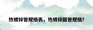 热镀锌管规格表，热镀锌圆管规格？