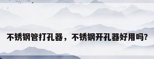不锈钢管打孔器，不锈钢开孔器好用吗？