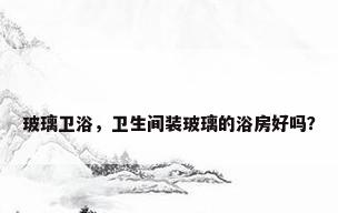 玻璃卫浴，卫生间装玻璃的浴房好吗？