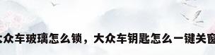 大众车玻璃怎么锁，大众车钥匙怎么一键关窗？
