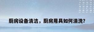 厨房设备清洁，厨房用具如何清洗？