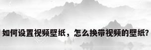 如何设置视频壁纸，怎么换带视频的壁纸？