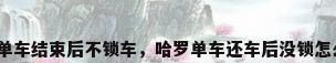 共享单车结束后不锁车，哈罗单车还车后没锁怎么办？