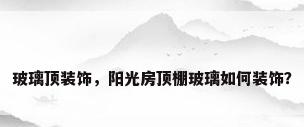 玻璃顶装饰，阳光房顶棚玻璃如何装饰？