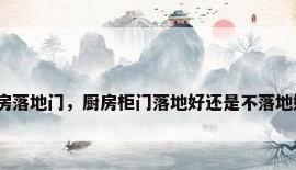 厨房落地门，厨房柜门落地好还是不落地好？