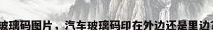 玻璃码图片，汽车玻璃码印在外边还是里边？