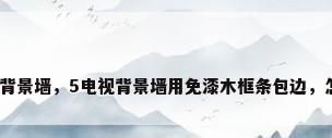 木框电视背景墙，5电视背景墙用免漆木框条包边，怎么固定？