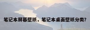 笔记本屏幕壁纸，笔记本桌面壁纸分类？