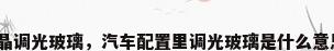 液晶调光玻璃，汽车配置里调光玻璃是什么意思？