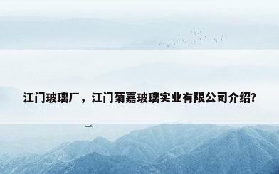 江门玻璃厂，江门菊嘉玻璃实业有限公司介绍？